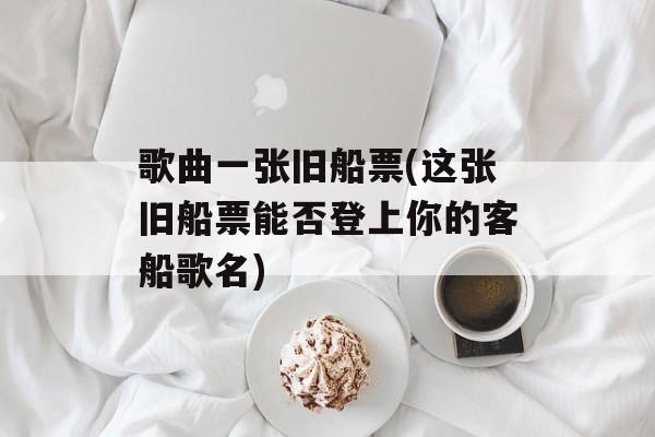 歌曲一张旧船票(这张旧船票能否登上你的客船歌名)-第1张图片-