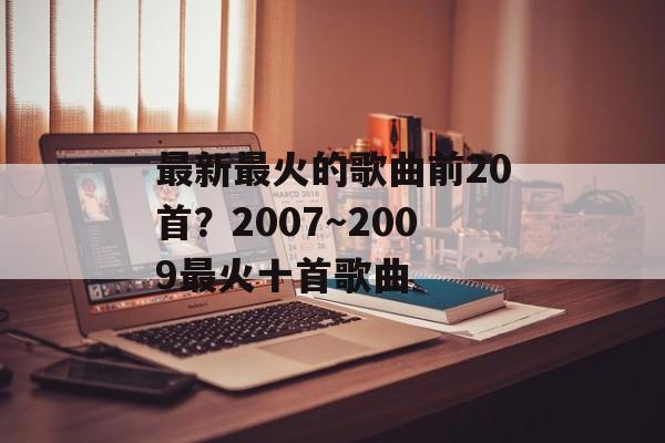 最新最火的歌曲前20首？2007～2009最火十首歌曲-第1张图片-