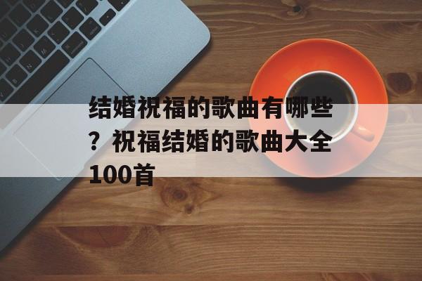 结婚祝福的歌曲有哪些？祝福结婚的歌曲大全100首-第1张图片-