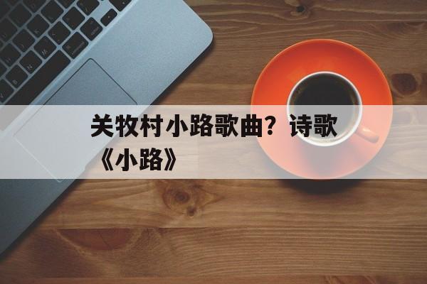 关牧村小路歌曲？诗歌《小路》-第1张图片-