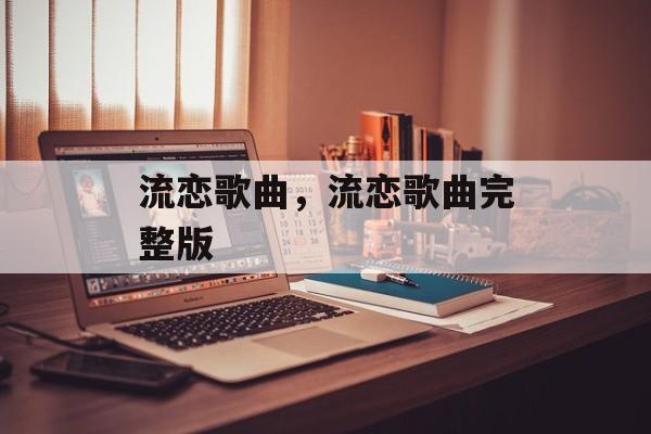 流恋歌曲，流恋歌曲完整版-第1张图片-