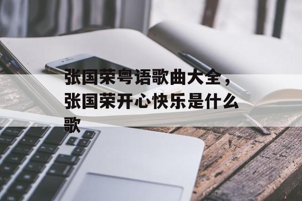 张国荣粤语歌曲大全，张国荣开心快乐是什么歌-第1张图片-