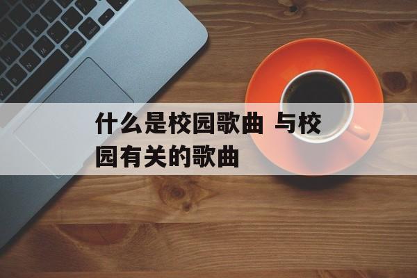什么是校园歌曲 与校园有关的歌曲-第1张图片-