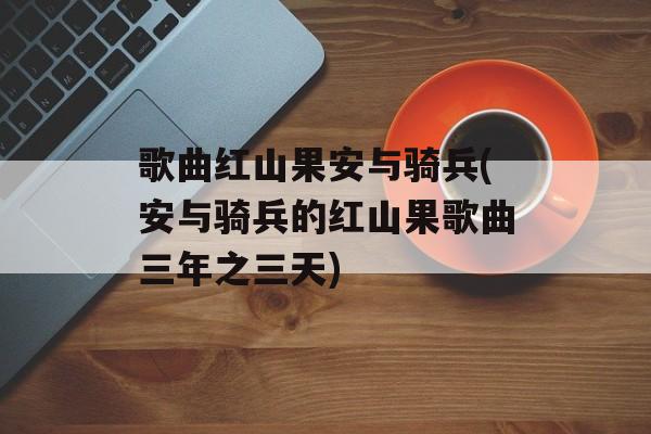歌曲红山果安与骑兵(安与骑兵的红山果歌曲三年之三天)-第1张图片-