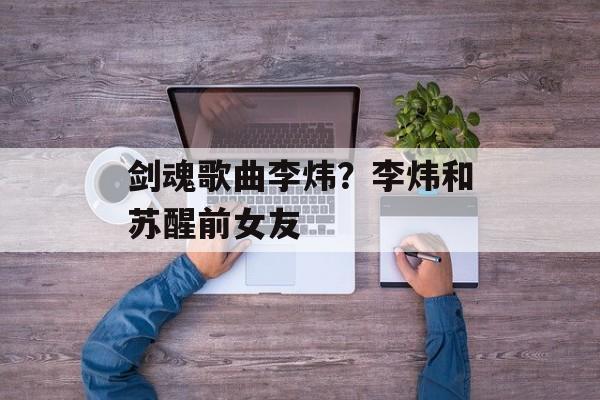 剑魂歌曲李炜？李炜和苏醒前女友-第1张图片-