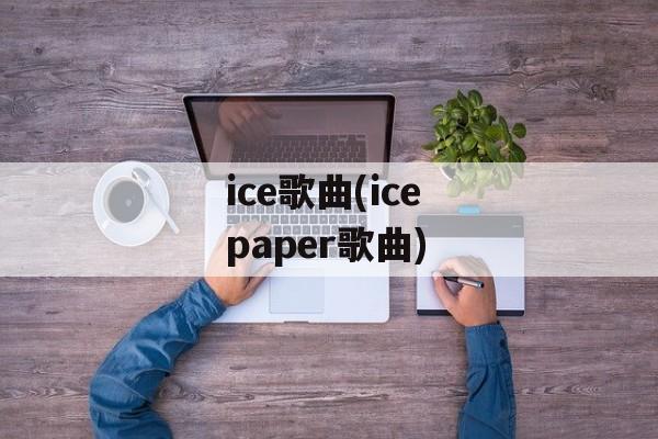ice歌曲(ice paper歌曲)-第1张图片-