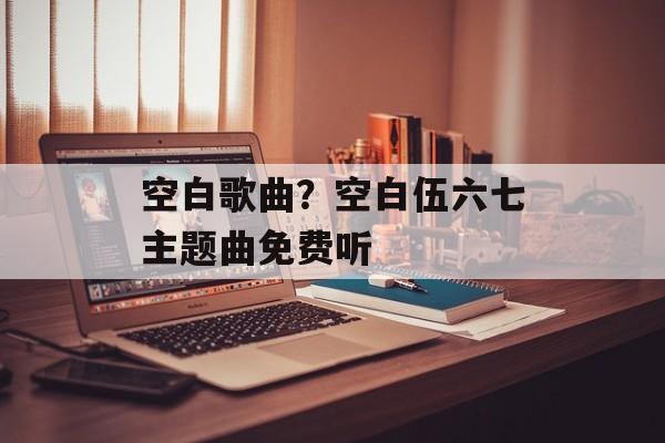 空白歌曲？空白伍六七主题曲免费听-第1张图片-