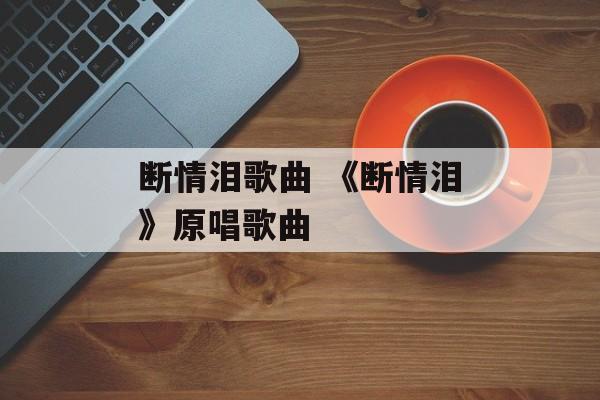 断情泪歌曲 《断情泪》原唱歌曲-第1张图片-