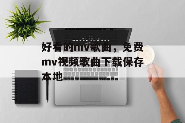 好看的mv歌曲，免费mv视频歌曲下载保存本地-第1张图片-