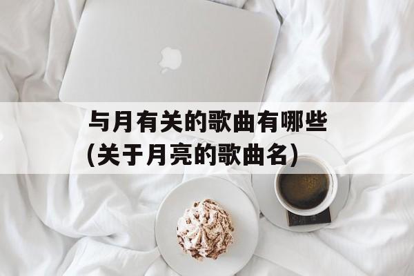 与月有关的歌曲有哪些(关于月亮的歌曲名)-第1张图片-