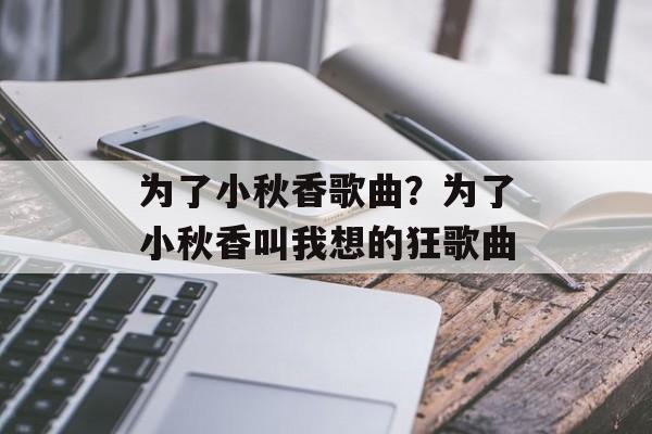 为了小秋香歌曲？为了小秋香叫我想的狂歌曲-第1张图片-