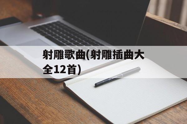 射雕歌曲(射雕插曲大全12首)-第1张图片-