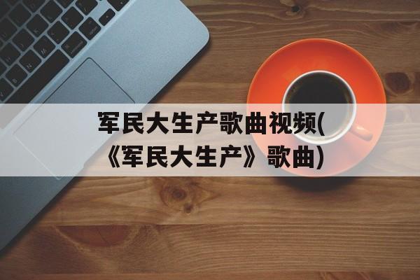 军民大生产歌曲视频(《军民大生产》歌曲)-第1张图片-