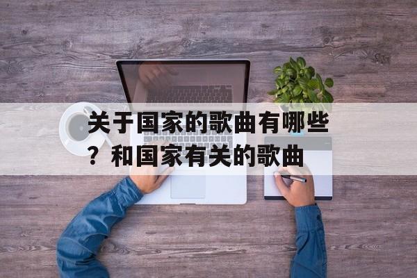 关于国家的歌曲有哪些？和国家有关的歌曲-第1张图片-
