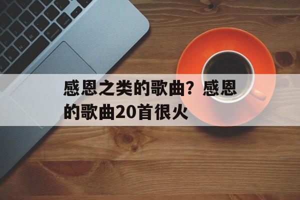 感恩之类的歌曲？感恩的歌曲20首很火-第1张图片-