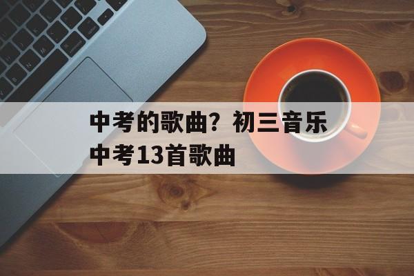 中考的歌曲？初三音乐中考13首歌曲-第1张图片-