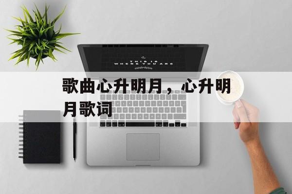 歌曲心升明月，心升明月歌词-第1张图片-