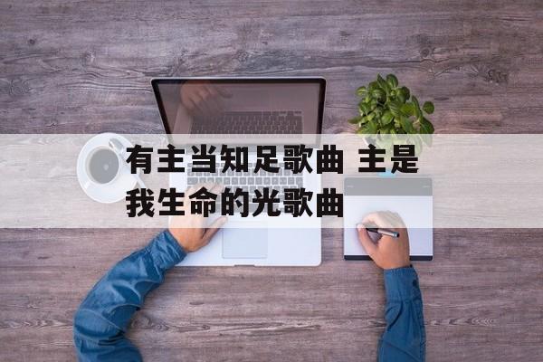 有主当知足歌曲 主是我生命的光歌曲-第1张图片-
