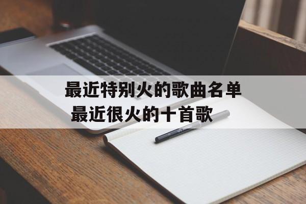 最近特别火的歌曲名单 最近很火的十首歌-第1张图片-