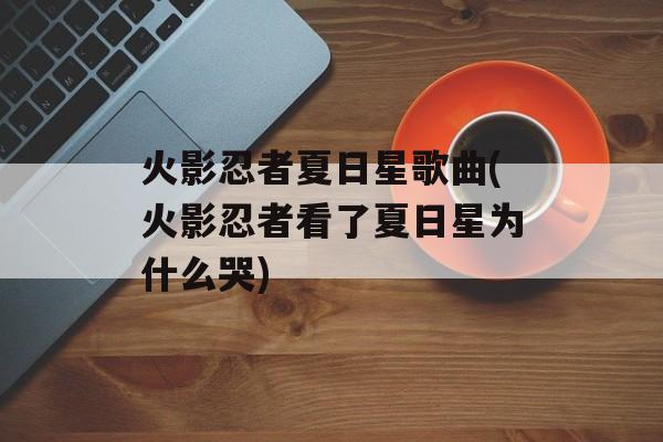 火影忍者夏日星歌曲(火影忍者看了夏日星为什么哭)-第1张图片-