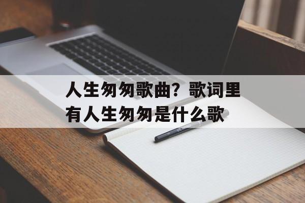 人生匆匆歌曲？歌词里有人生匆匆是什么歌-第1张图片-