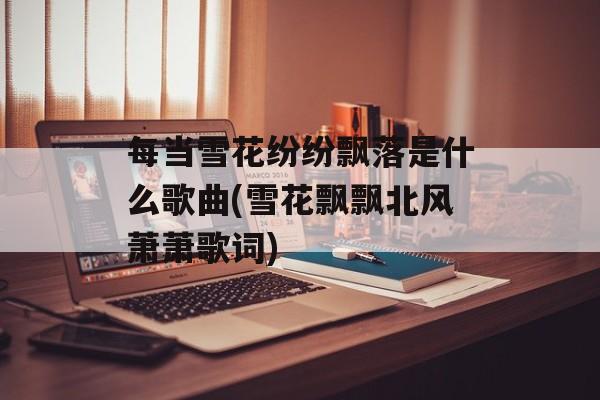 每当雪花纷纷飘落是什么歌曲(雪花飘飘北风萧萧歌词)-第1张图片-