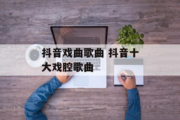 抖音戏曲歌曲 抖音十大戏腔歌曲-第1张图片-