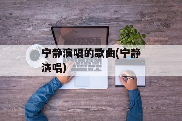 宁静演唱的歌曲(宁静演唱)-第1张图片-
