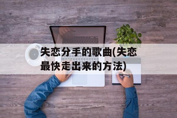 失恋分手的歌曲(失恋最快走出来的方法)-第1张图片-