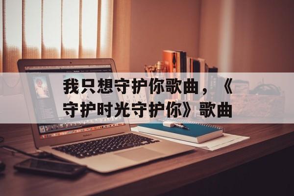 我只想守护你歌曲，《守护时光守护你》歌曲-第1张图片-