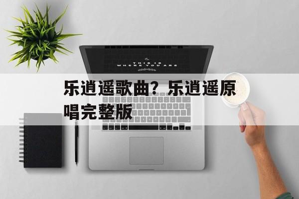 乐逍遥歌曲？乐逍遥原唱完整版-第1张图片-