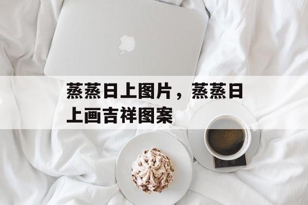 蒸蒸日上图片，蒸蒸日上画吉祥图案-第1张图片-
