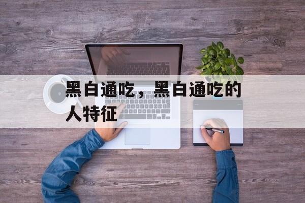 黑白通吃，黑白通吃的人特征-第1张图片-