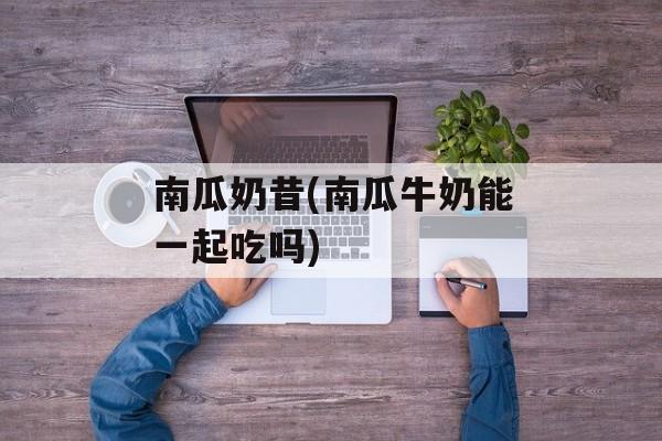 南瓜奶昔(南瓜牛奶能一起吃吗)-第1张图片-