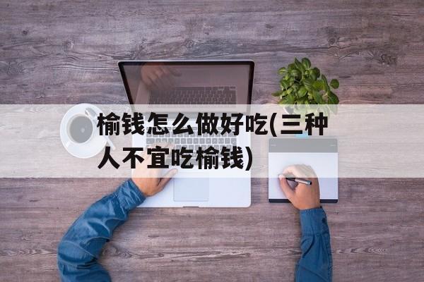 榆钱怎么做好吃(三种人不宜吃榆钱)-第1张图片-