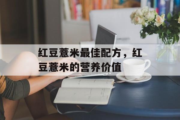 红豆薏米最佳配方，红豆薏米的营养价值-第1张图片-