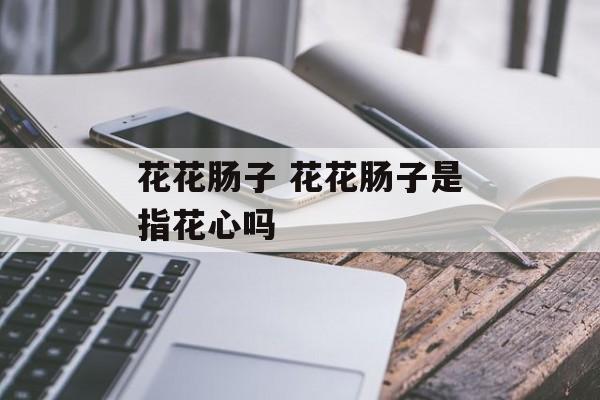 花花肠子 花花肠子是指花心吗-第1张图片-