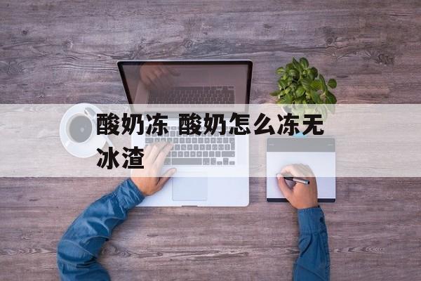 酸奶冻 酸奶怎么冻无冰渣-第1张图片-