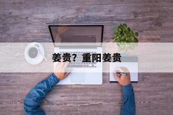 姜贵？重阳姜贵-第1张图片-