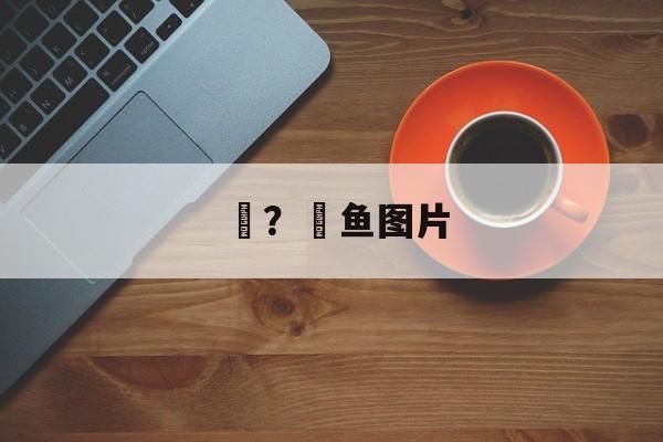 鮰？鮰鱼图片-第1张图片-