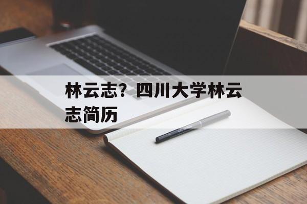 林云志？四川大学林云志简历-第1张图片-