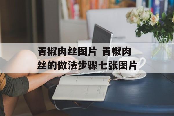 青椒肉丝图片 青椒肉丝的做法步骤七张图片-第1张图片-