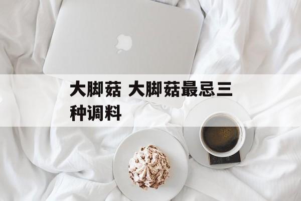 大脚菇 大脚菇最忌三种调料-第1张图片-
