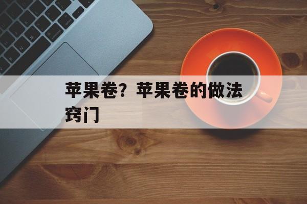 苹果卷？苹果卷的做法窍门-第1张图片-