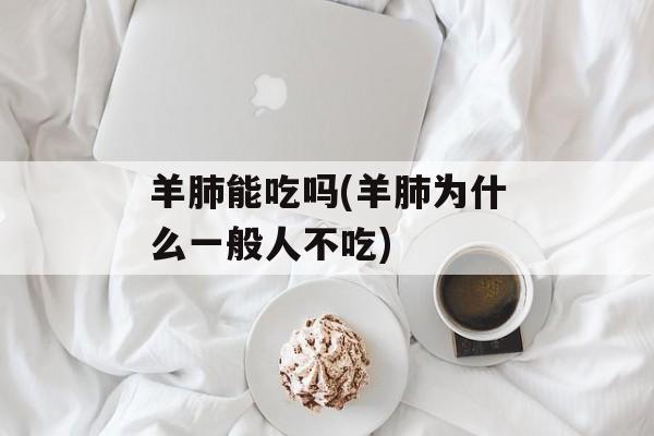 羊肺能吃吗(羊肺为什么一般人不吃)-第1张图片-