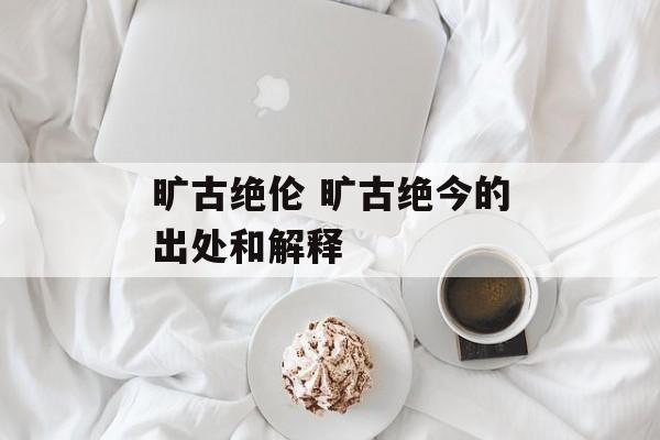 旷古绝伦 旷古绝今的出处和解释-第1张图片-