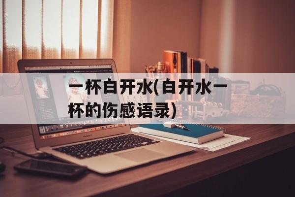 一杯白开水(白开水一杯的伤感语录)-第1张图片-