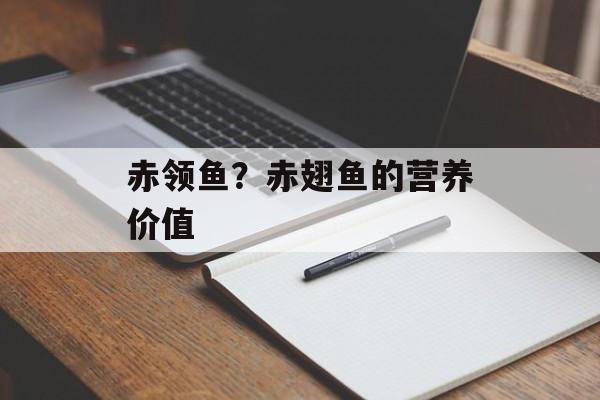 赤领鱼？赤翅鱼的营养价值-第1张图片-