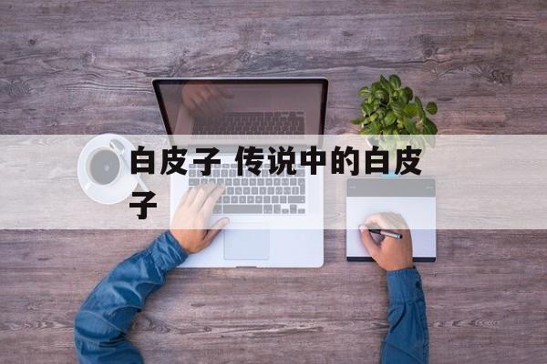 白皮子 传说中的白皮子-第1张图片-