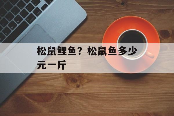 松鼠鲤鱼？松鼠鱼多少元一斤-第1张图片-